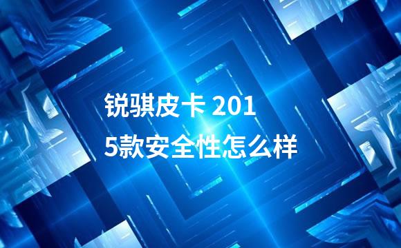 锐骐皮卡 2015款安全性怎么样